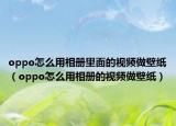oppo怎么用相册里面的视频做壁纸（oppo怎么用相册的视频做壁纸）