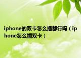 iphone的双卡怎么插都行吗（iphone怎么插双卡）