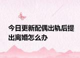 今日更新配偶出轨后提出离婚怎么办