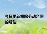 今日更新解除劳动合同的赔偿