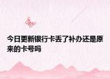 今日更新银行卡丢了补办还是原来的卡号吗