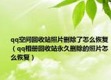 qq空间回收站照片删除了怎么恢复（qq相册回收站永久删除的照片怎么恢复）