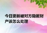 今日更新被对方隐匿财产该怎么处理