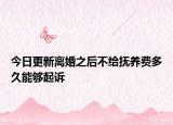 今日更新离婚之后不给抚养费多久能够起诉