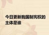 今日更新我国制宪权的主体是谁