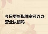 今日更新棋牌室可以办营业执照吗
