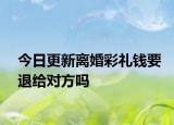 今日更新离婚彩礼钱要退给对方吗