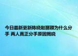 今日最新更新陈晓赵丽颖为什么分手 两人真正分手原因揭晓