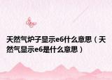 天然气炉子显示e6什么意思（天然气显示e6是什么意思）