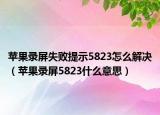 苹果录屏失败提示5823怎么解决（苹果录屏5823什么意思）