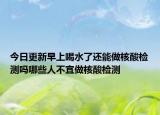 今日更新早上喝水了还能做核酸检测吗哪些人不宜做核酸检测