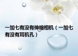 一加七有没有伸缩相机（一加七有没有耳机孔）