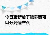 今日更新给了赡养费可以分到遗产么