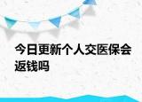 今日更新个人交医保会返钱吗
