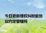 今日更新侵权纠纷能协议约定管辖吗