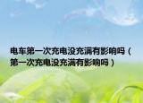 电车第一次充电没充满有影响吗（第一次充电没充满有影响吗）