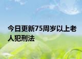 今日更新75周岁以上老人犯刑法