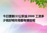今日更新﻿﻿公积金2000 工资多少钱好呢作用都有哪些呢