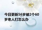 今日更新56岁被2个60岁老人打怎么办