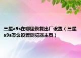 三星a9s在哪里恢复出厂设置（三星a9s怎么设置浏览器主页）