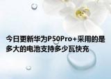 今日更新华为P50Pro+采用的是多大的电池支持多少瓦快充