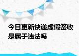 今日更新快递虚假签收是属于违法吗