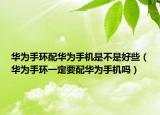 华为手环配华为手机是不是好些（华为手环一定要配华为手机吗）