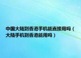 中国大陆到香港手机能直接用吗（大陆手机到香港能用吗）