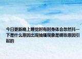今日更新晚上睡觉时有时身体会忽然抖一下是什么原因出现抽搐现象是哪些原因引起的