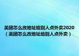 美团怎么改地址给别人点外卖2020（美团怎么改地址给别人点外卖）