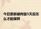 今日更新被拘留5天后怎么才能保释