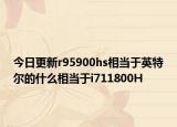 今日更新r95900hs相当于英特尔的什么相当于i711800H