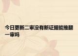 今日更新二审没有新证据能推翻一审吗