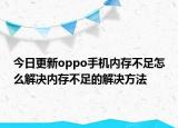 今日更新oppo手机内存不足怎么解决内存不足的解决方法