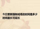 今日更新强制戒毒的时间是多少时间最长可延长