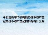 今日更新哪个机构能办理不动产登记办理不动产登记的机构有什么呢