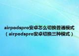 airpodspro安卓怎么切换普通模式（airpodspro安卓切换三种模式）