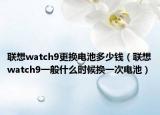 联想watch9更换电池多少钱（联想watch9一般什么时候换一次电池）