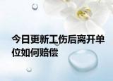 今日更新工伤后离开单位如何赔偿