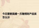 今日更新离婚一方赌博财产应该怎么分