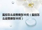 监控怎么设置保存30天（监控怎么设置保存30天）