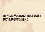 饿了么骑手怎么加入自己的店铺（饿了么骑手怎么加入）