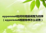 opporeno6如何将相册调整为倒序（opporeno6相册排序怎么设置）