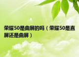 荣耀50是曲屏的吗（荣耀50是直屏还是曲屏）