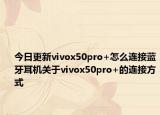 今日更新vivox50pro+怎么连接蓝牙耳机关于vivox50pro+的连接方式
