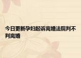 今日更新孕妇起诉离婚法院判不判离婚