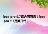 ipad pro 9.7适合画画吗（ipad pro 9.7是第几代）