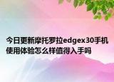 今日更新摩托罗拉edgex30手机使用体验怎么样值得入手吗