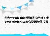 华为watch fit能看微信提示吗（华为watchfitnew怎么设置微信提醒）