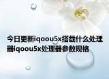 今日更新iqoou5x搭载什么处理器iqoou5x处理器参数规格